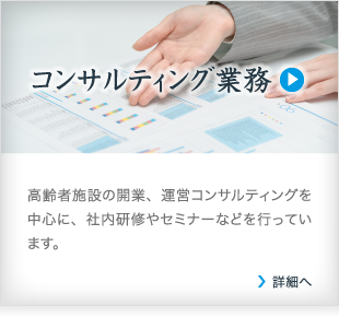 コンサルティング業務/高齢者施設の開業、運営コンサルティングを中心に、社内研修やセミナーなどを行っています。