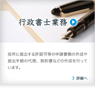 行政書士業務/役所に提出する許認可等の申請書類の作成や提出手続の代理、契約書などの作成を行っています。