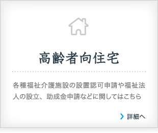 高齢者向住宅/各種福祉介護施設の設置認可申請や福祉法人の設立、助成金申請などに関してはこちら